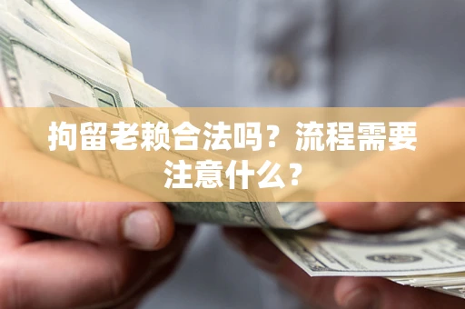 武汉拘留老赖合法吗？流程需要注意什么？