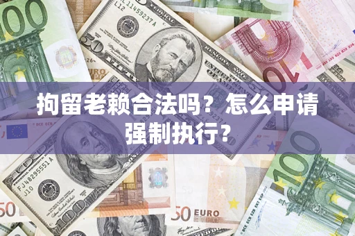 武汉拘留老赖合法吗？怎么申请强制执行？