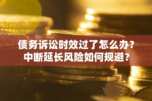 武汉债务诉讼时效过了怎么办？中断延长风险如何规避？
