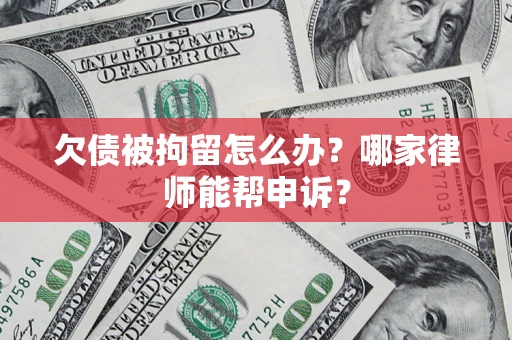 武汉欠债被拘留怎么办？哪家律师能帮申诉？