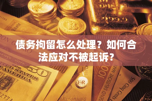 武汉债务拘留怎么处理？如何合法应对不被起诉？