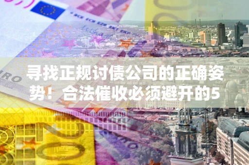 武汉寻找正规讨债公司的正确姿势！合法催收必须避开的5大雷区